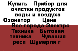 Купить : Прибор для очистки продуктов,воды и воздуха.Озонатор    › Цена ­ 25 500 - Все города Электро-Техника » Бытовая техника   . Чувашия респ.,Шумерля г.